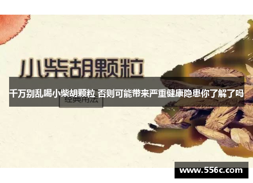 千万别乱喝小柴胡颗粒 否则可能带来严重健康隐患你了解了吗