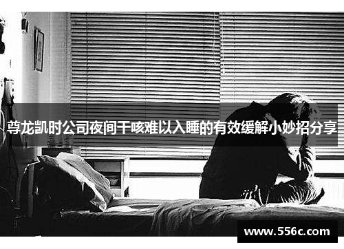 尊龙凯时公司夜间干咳难以入睡的有效缓解小妙招分享