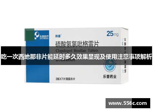 吃一次西地那非片能延时多久效果显现及使用注意事项解析