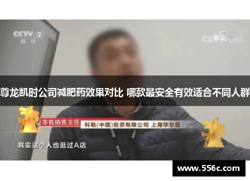 尊龙凯时公司减肥药效果对比 哪款最安全有效适合不同人群