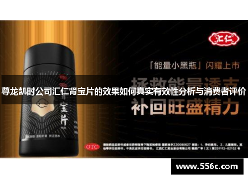 尊龙凯时公司汇仁肾宝片的效果如何真实有效性分析与消费者评价