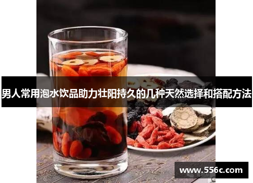 男人常用泡水饮品助力壮阳持久的几种天然选择和搭配方法