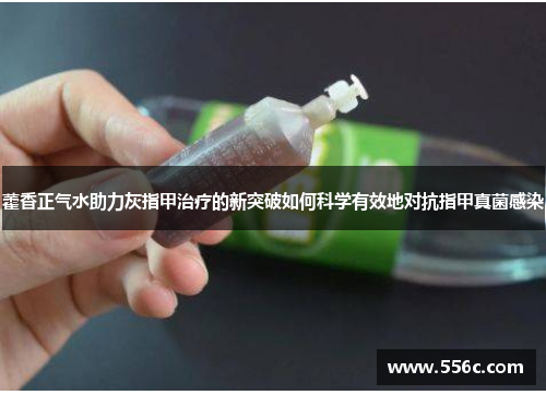藿香正气水助力灰指甲治疗的新突破如何科学有效地对抗指甲真菌感染