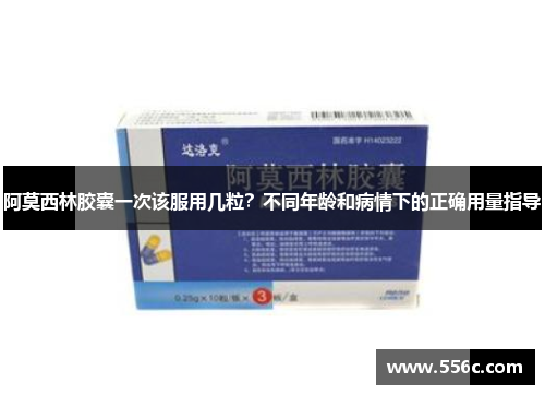阿莫西林胶囊一次该服用几粒？不同年龄和病情下的正确用量指导