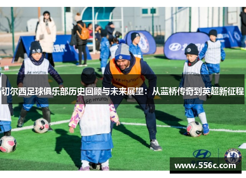 切尔西足球俱乐部历史回顾与未来展望：从蓝桥传奇到英超新征程