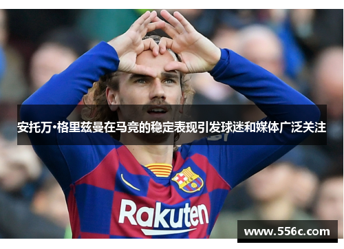 安托万·格里兹曼在马竞的稳定表现引发球迷和媒体广泛关注