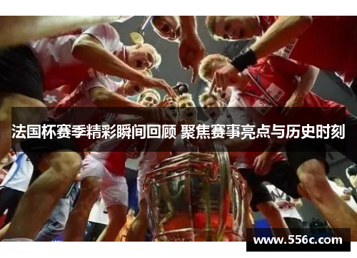 法国杯赛季精彩瞬间回顾 聚焦赛事亮点与历史时刻